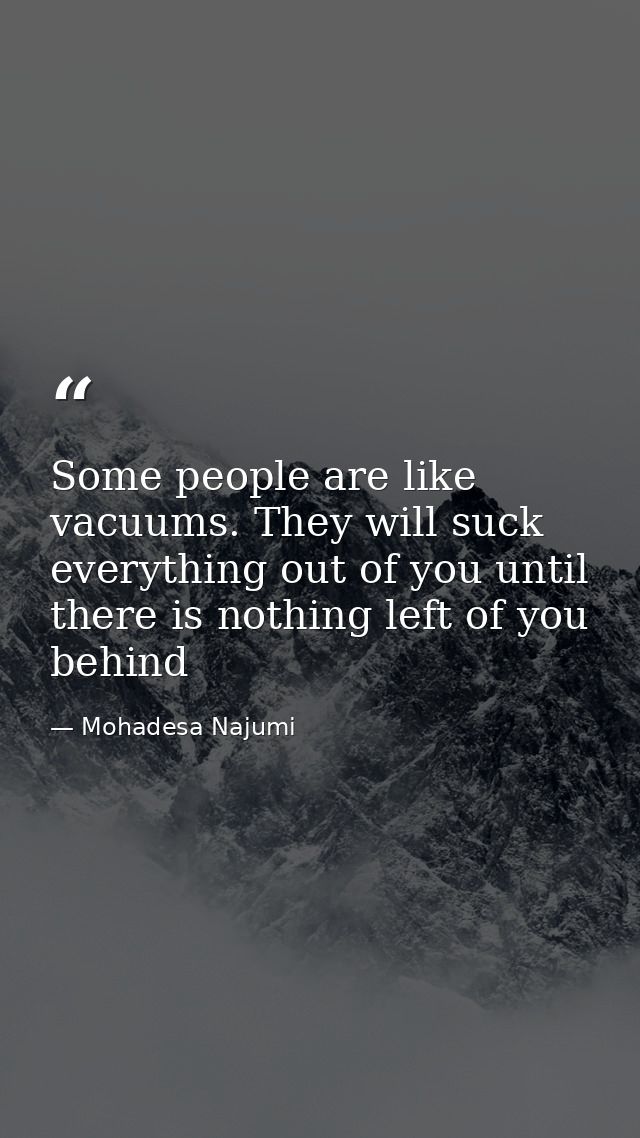 Some people are like vacuums. They will suck everything out of you until there is nothing left of you behind — Mohadesa Najumi