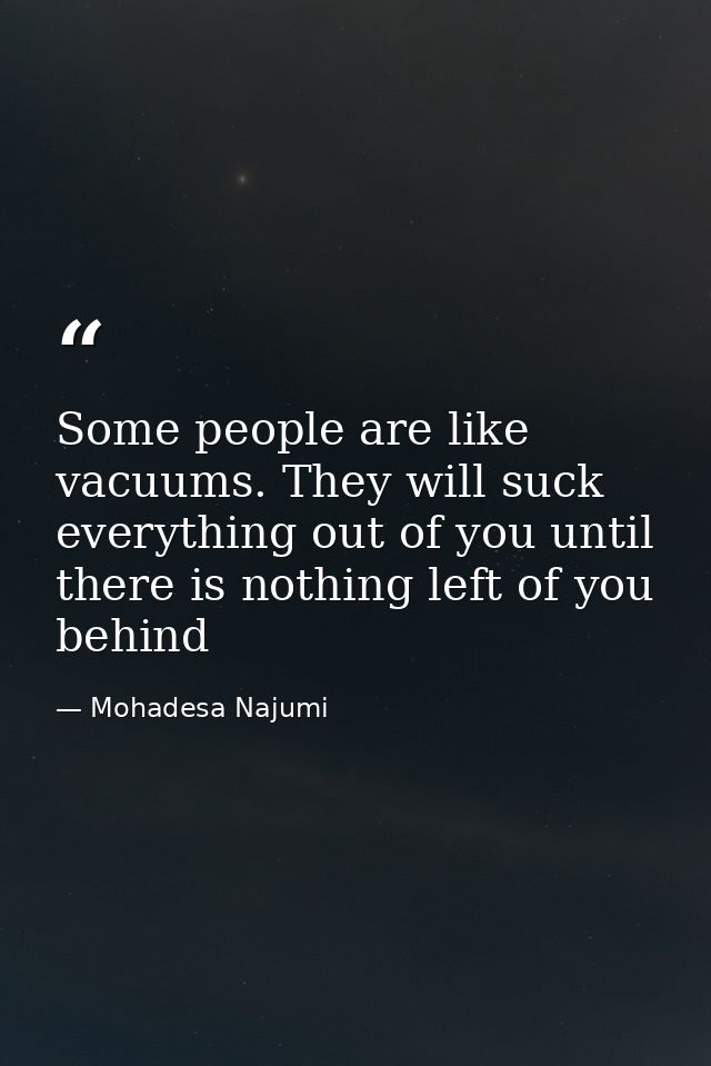 Some people are like vacuums. They will suck everything out of you until there is nothing left of you behind — Mohadesa Najumi