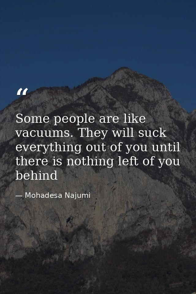 Some people are like vacuums. They will suck everything out of you until there is nothing left of you behind — Mohadesa Najumi