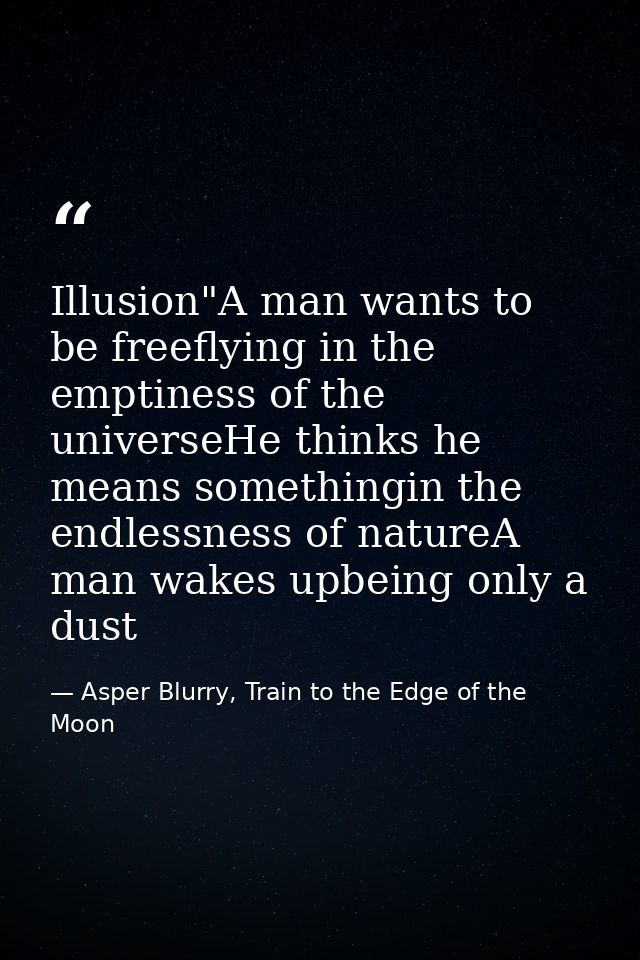 Illusion"A man wants to be freeflying in the emptiness of the universeHe thinks he means somethingin the endlessness of  — Asper Blurry, Train to the Edge of the Moon