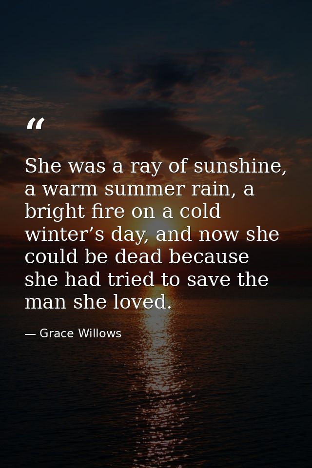 She was a ray of sunshine, a warm summer rain, a bright fire on a cold winter’s day, and now she could be dead because s — Grace Willows