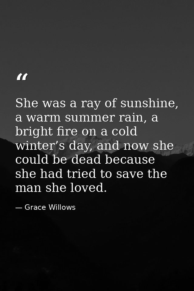 She was a ray of sunshine, a warm summer rain, a bright fire on a cold winter’s day, and now she could be dead because s — Grace Willows