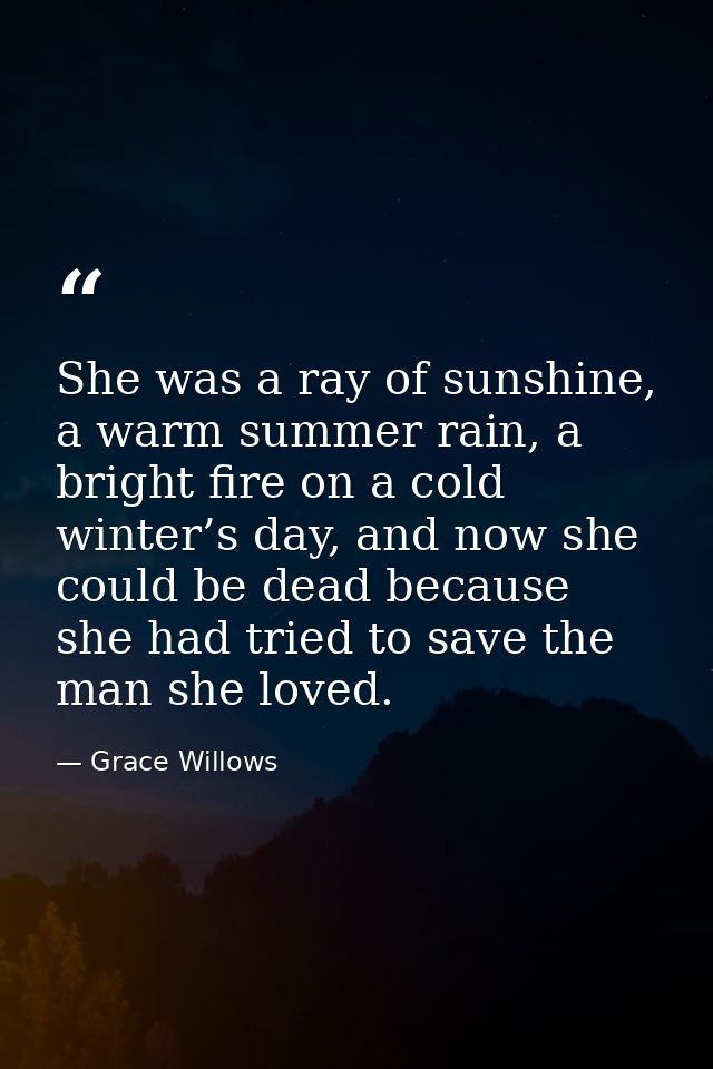 She was a ray of sunshine, a warm summer rain, a bright fire on a cold winter’s day, and now she could be dead because s — Grace Willows