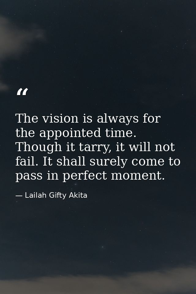 The vision is always for the appointed time. Though it tarry, it will not fail. It shall surely come to pass in perfect  — Lailah Gifty Akita