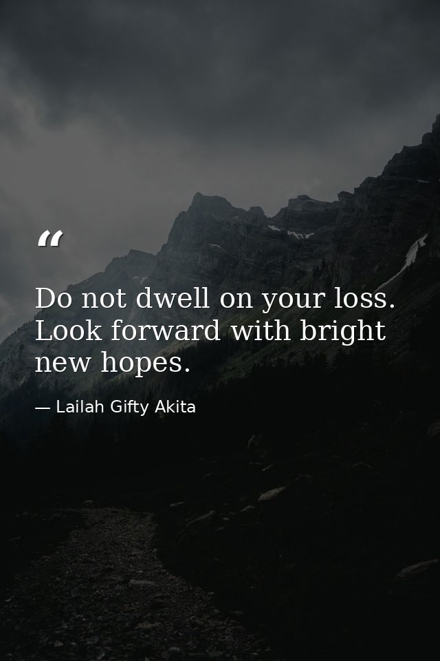 Do not dwell on your loss. Look forward with bright new hopes. — Lailah Gifty Akita