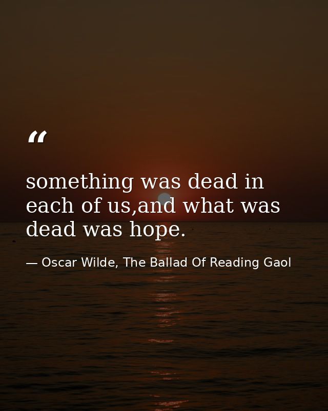 something was dead in each of us,and what was dead was hope. — Oscar Wilde, The Ballad Of Reading Gaol