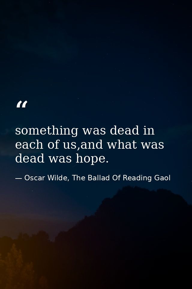 something was dead in each of us,and what was dead was hope. — Oscar Wilde, The Ballad Of Reading Gaol