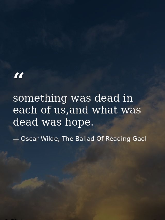 something was dead in each of us,and what was dead was hope. — Oscar Wilde, The Ballad Of Reading Gaol