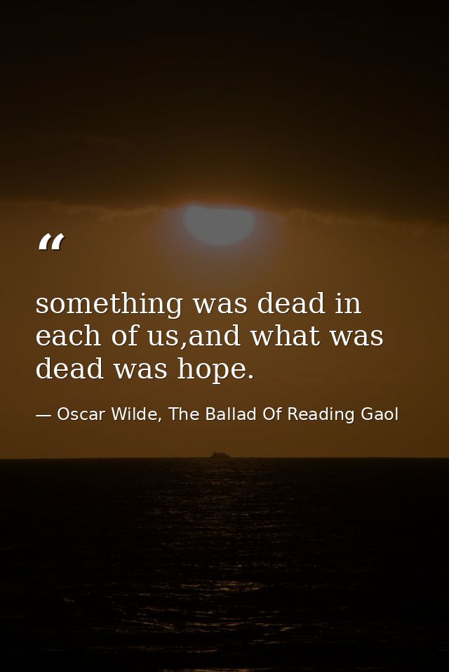 something was dead in each of us,and what was dead was hope. — Oscar Wilde, The Ballad Of Reading Gaol