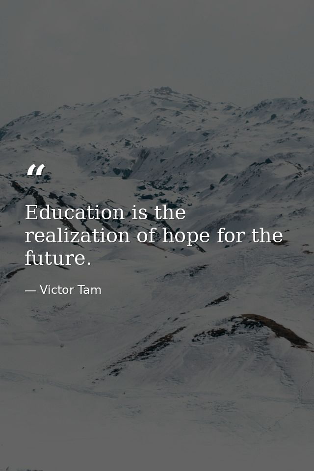 Education is the realization of hope for the future. — Victor Tam