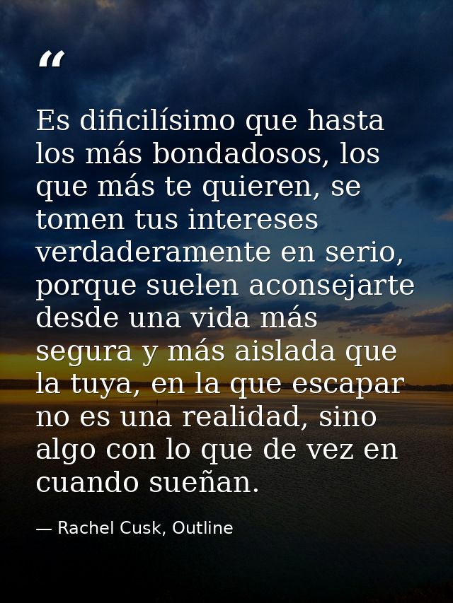 Es dificilísimo que hasta los más bondadosos, los que más te quieren, se tomen tus intereses verdaderamente en serio, po — Rachel Cusk, Outline