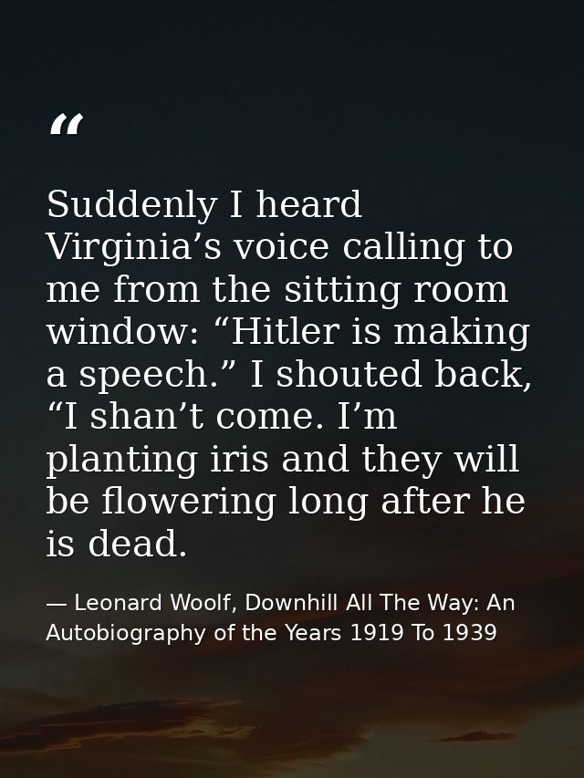 Suddenly I heard Virginia’s voice calling to me from the sitting room window: “Hitler is making a speech.” I shouted bac — Leonard Woolf, Downhill All The Way: An Autobiography of the Years 1919 To 1939