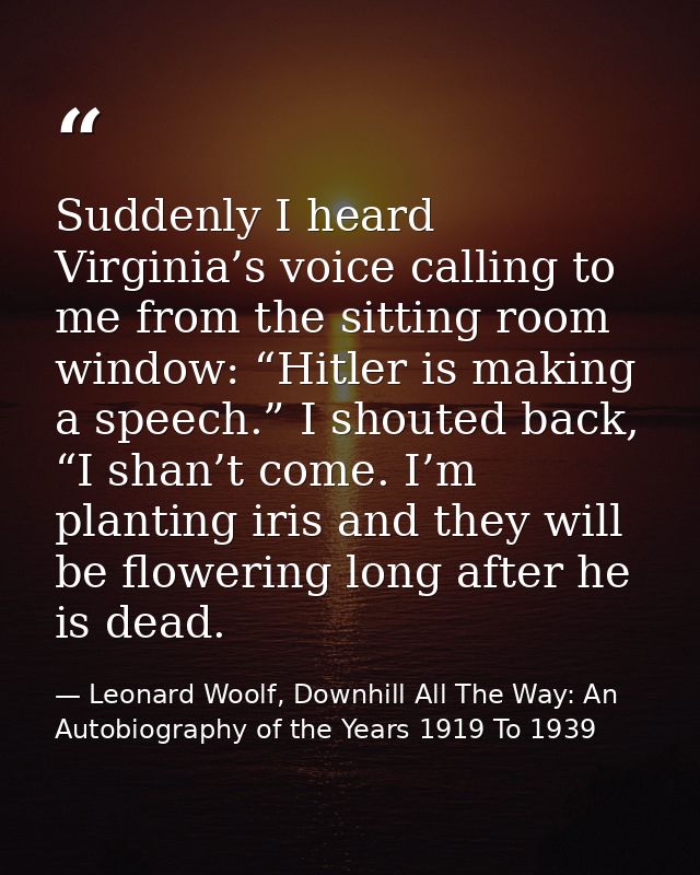 Suddenly I heard Virginia’s voice calling to me from the sitting room window: “Hitler is making a speech.” I shouted bac — Leonard Woolf, Downhill All The Way: An Autobiography of the Years 1919 To 1939