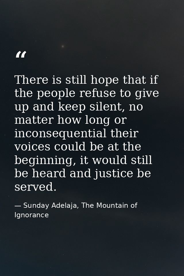There is still hope that if the people refuse to give up and keep silent, no matter how long or inconsequential their vo — Sunday Adelaja, The Mountain of Ignorance
