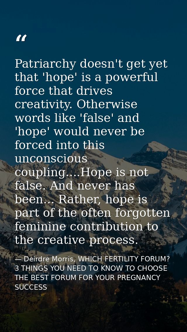 Patriarchy doesn't get yet that 'hope' is a powerful force that drives creativity. Otherwise words like 'false' and 'hop — Deirdre Morris, WHICH FERTILITY FORUM? 3 THINGS YOU NEED TO KNOW TO CHOOSE THE BEST FORUM FOR YOUR PREGNANCY SUCCESS