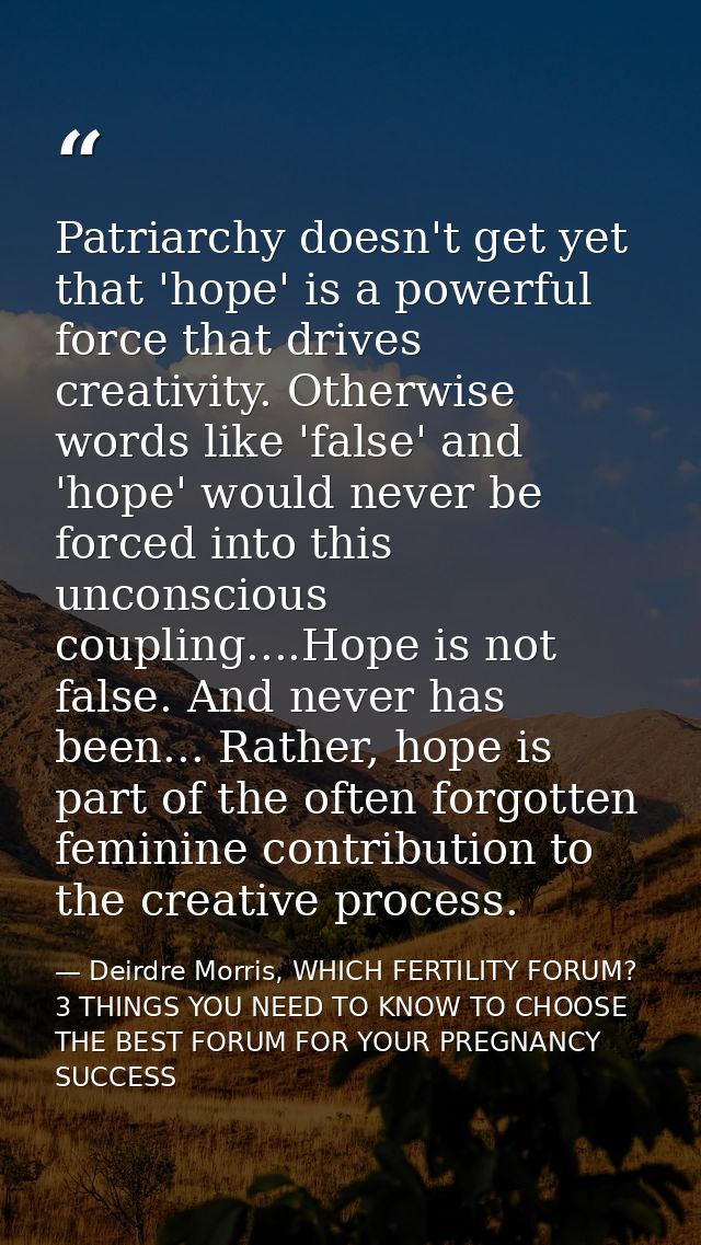 Patriarchy doesn't get yet that 'hope' is a powerful force that drives creativity. Otherwise words like 'false' and 'hop — Deirdre Morris, WHICH FERTILITY FORUM? 3 THINGS YOU NEED TO KNOW TO CHOOSE THE BEST FORUM FOR YOUR PREGNANCY SUCCESS