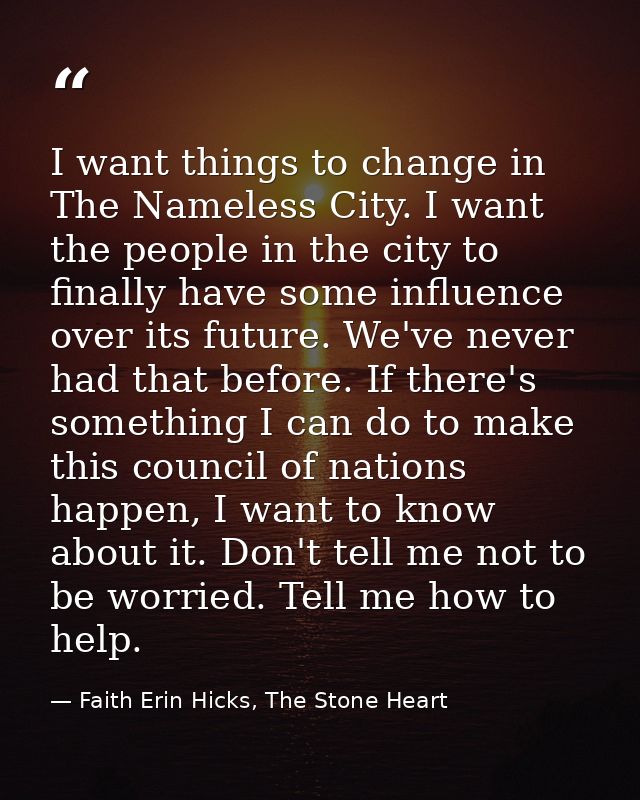 I want things to change in The Nameless City. I want the people in the city to finally have some influence over its futu — Faith Erin Hicks, The Stone Heart