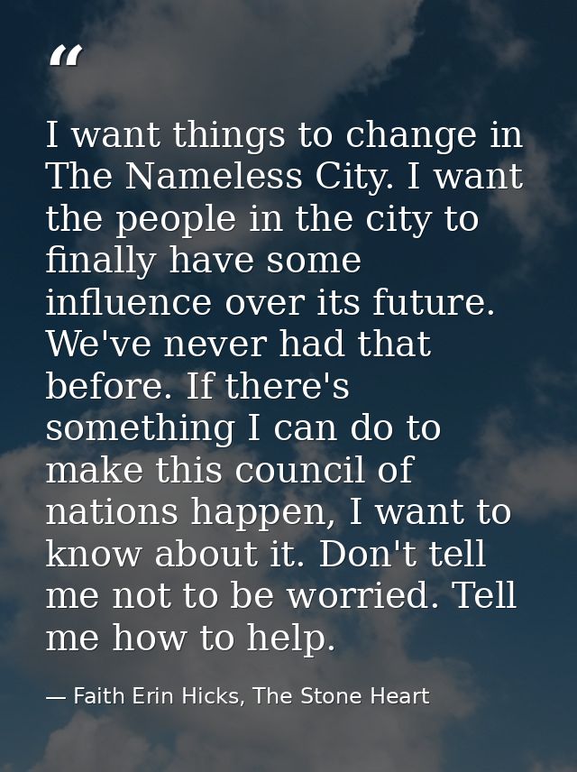 I want things to change in The Nameless City. I want the people in the city to finally have some influence over its futu — Faith Erin Hicks, The Stone Heart