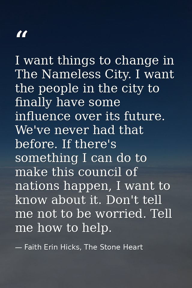 I want things to change in The Nameless City. I want the people in the city to finally have some influence over its futu — Faith Erin Hicks, The Stone Heart