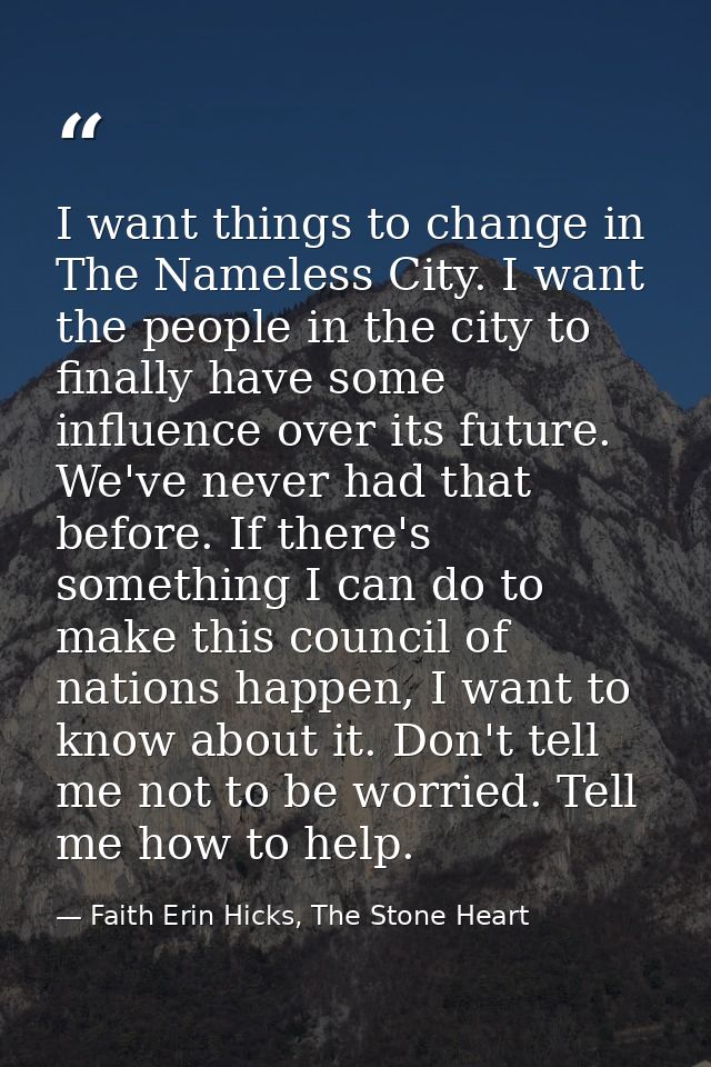 I want things to change in The Nameless City. I want the people in the city to finally have some influence over its futu — Faith Erin Hicks, The Stone Heart