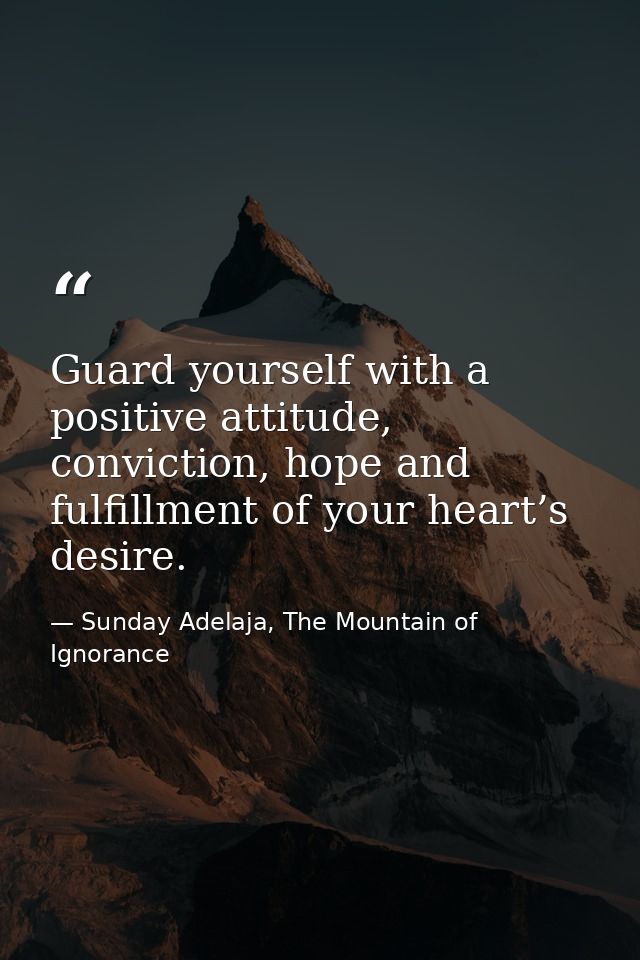 Guard yourself with a positive attitude, conviction, hope and fulfillment of your heart’s desire. — Sunday Adelaja, The Mountain of Ignorance