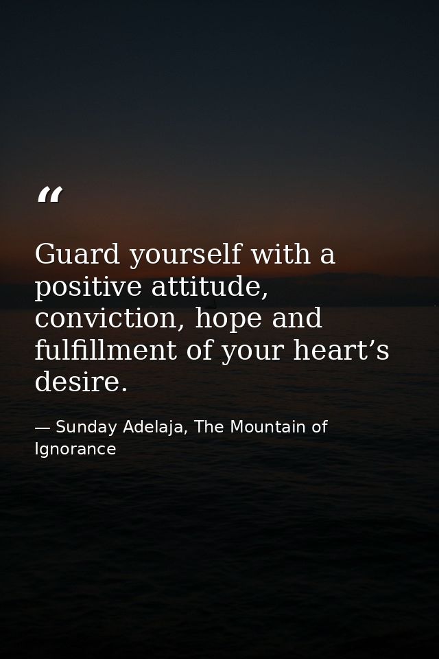 Guard yourself with a positive attitude, conviction, hope and fulfillment of your heart’s desire. — Sunday Adelaja, The Mountain of Ignorance