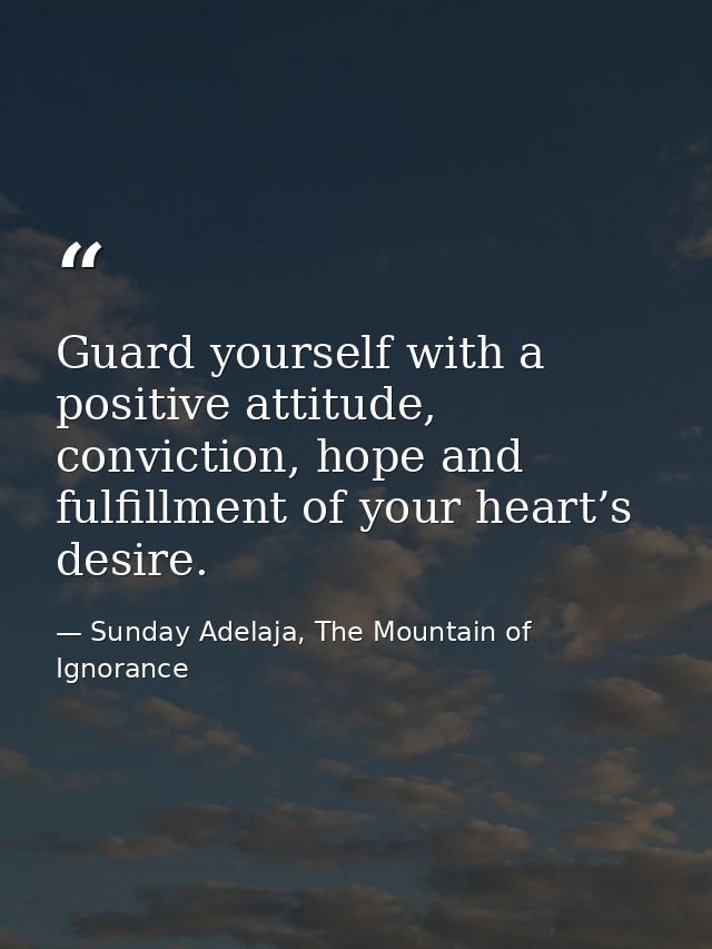 Guard yourself with a positive attitude, conviction, hope and fulfillment of your heart’s desire. — Sunday Adelaja, The Mountain of Ignorance