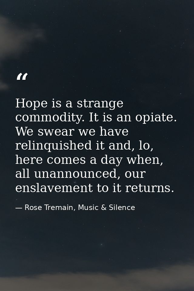 Hope is a strange commodity. It is an opiate. We swear we have relinquished it and, lo, here comes a day when, all unann — Rose Tremain, Music & Silence