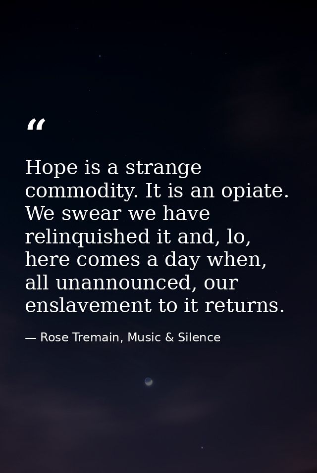 Hope is a strange commodity. It is an opiate. We swear we have relinquished it and, lo, here comes a day when, all unann — Rose Tremain, Music & Silence