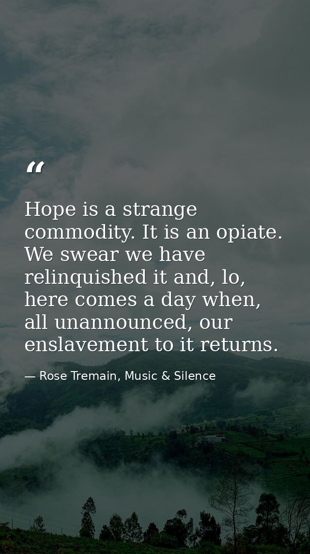Hope is a strange commodity. It is an opiate. We swear we have relinquished it and, lo, here comes a day when, all unann — Rose Tremain, Music & Silence
