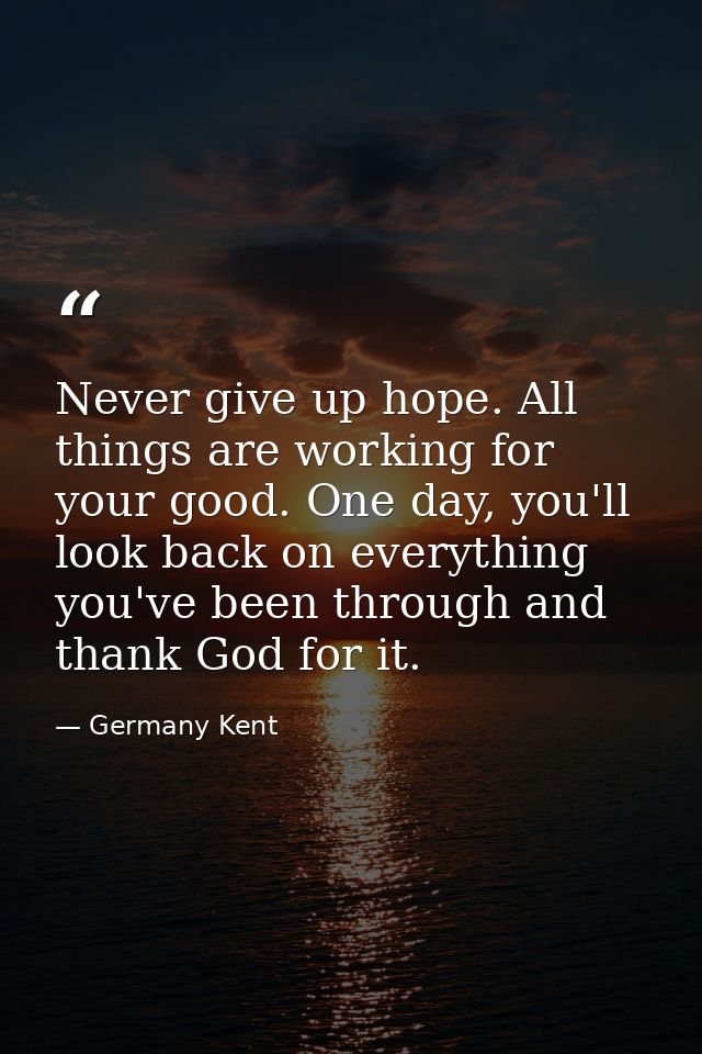 Never give up hope. All things are working for your good. One day, you'll look back on everything you've been through an — Germany Kent