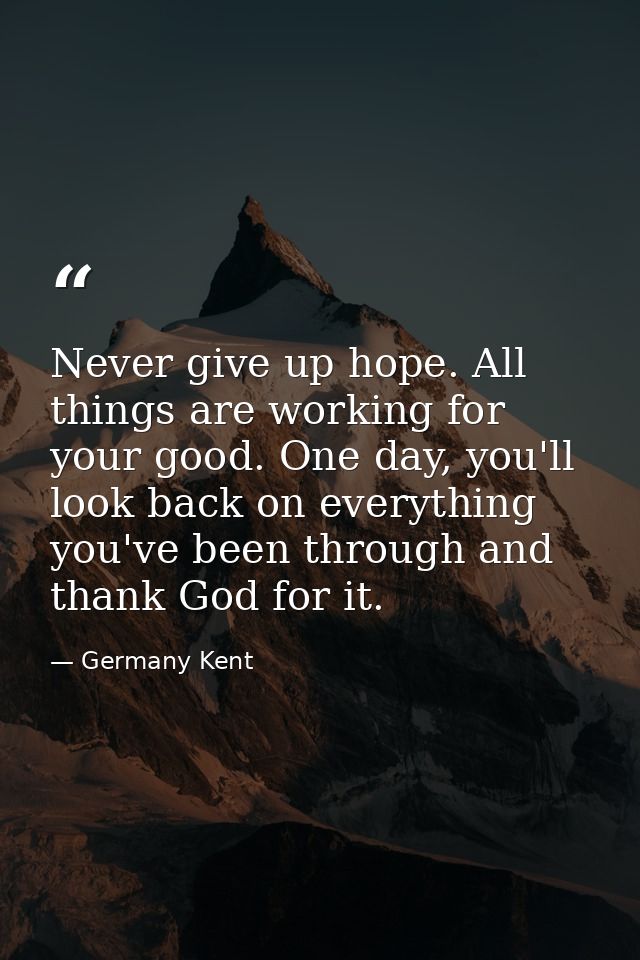 Never give up hope. All things are working for your good. One day, you'll look back on everything you've been through an — Germany Kent
