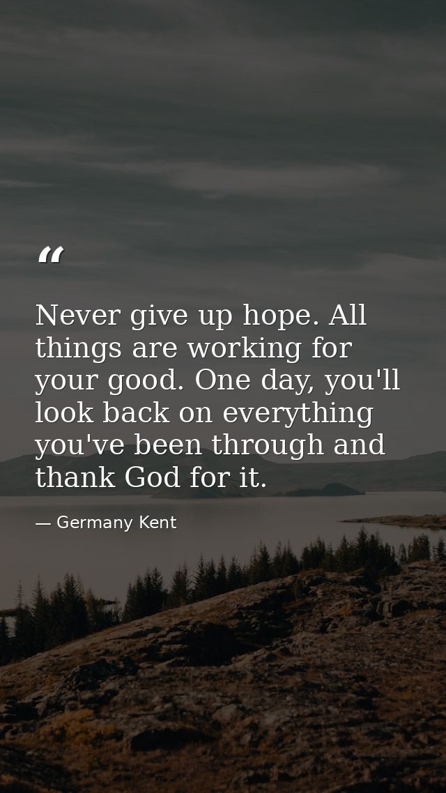 Never give up hope. All things are working for your good. One day, you'll look back on everything you've been through an — Germany Kent