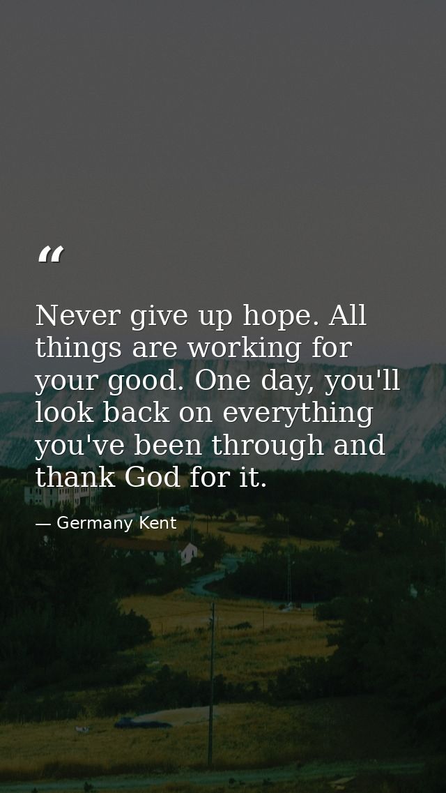 Never give up hope. All things are working for your good. One day, you'll look back on everything you've been through an — Germany Kent