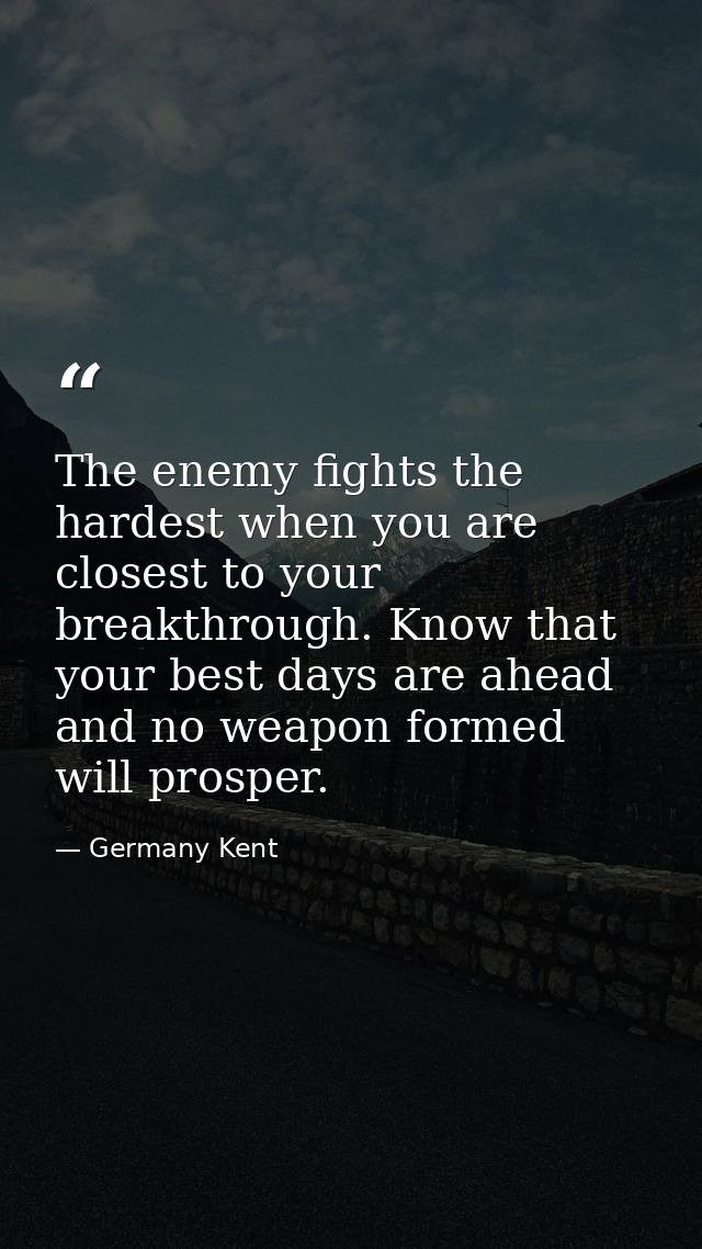 The enemy fights the hardest when you are closest to your breakthrough. Know that your best days are ahead and no weapon — Germany Kent