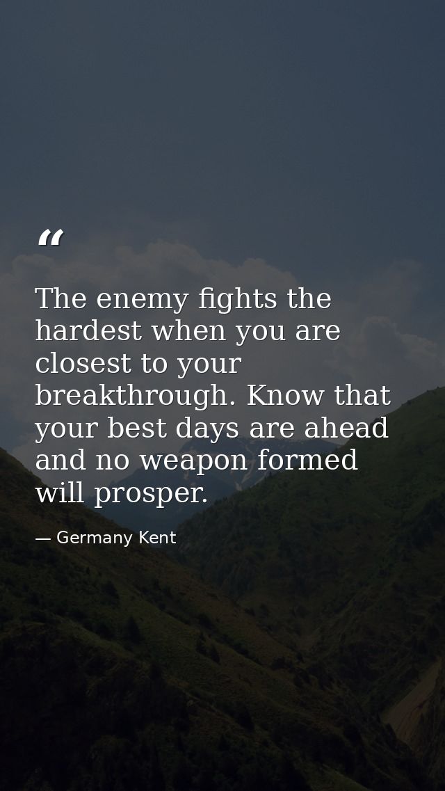 The enemy fights the hardest when you are closest to your breakthrough. Know that your best days are ahead and no weapon — Germany Kent