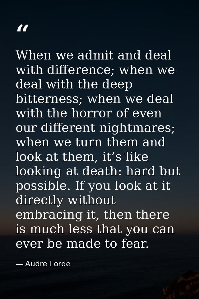 When we admit and deal with difference; when we deal with the deep bitterness; when we deal with the horror of even our  — Audre Lorde