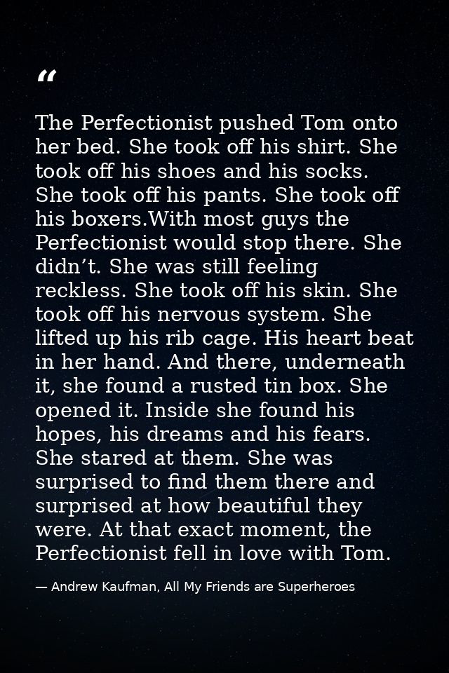The Perfectionist pushed Tom onto her bed. She took off his shirt. She took off his shoes and his socks. She took off hi — Andrew Kaufman, All My Friends are Superheroes
