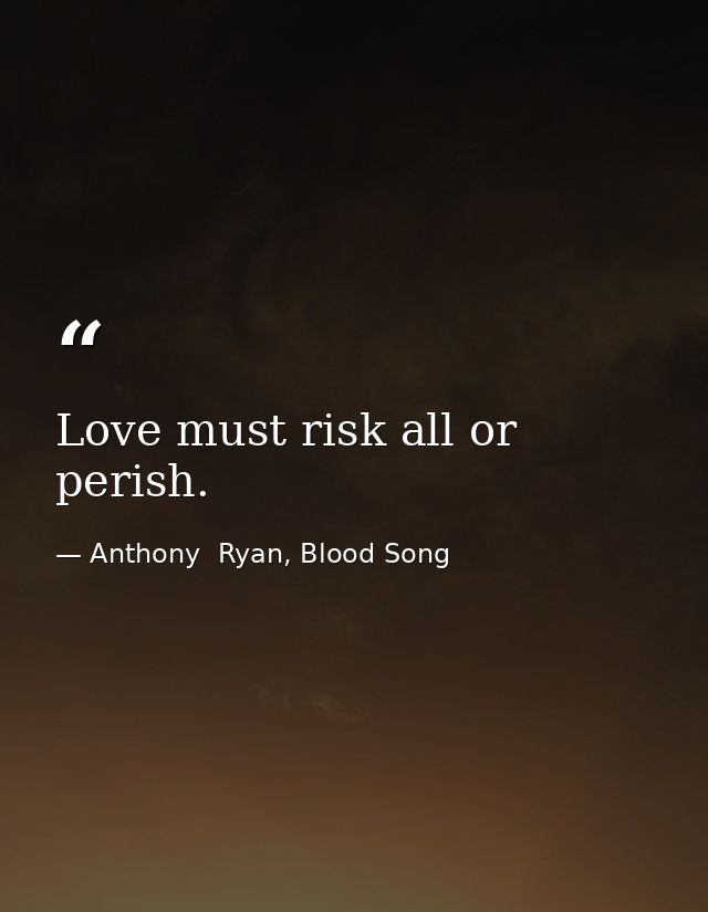 Love must risk all or perish. — Anthony  Ryan, Blood Song
