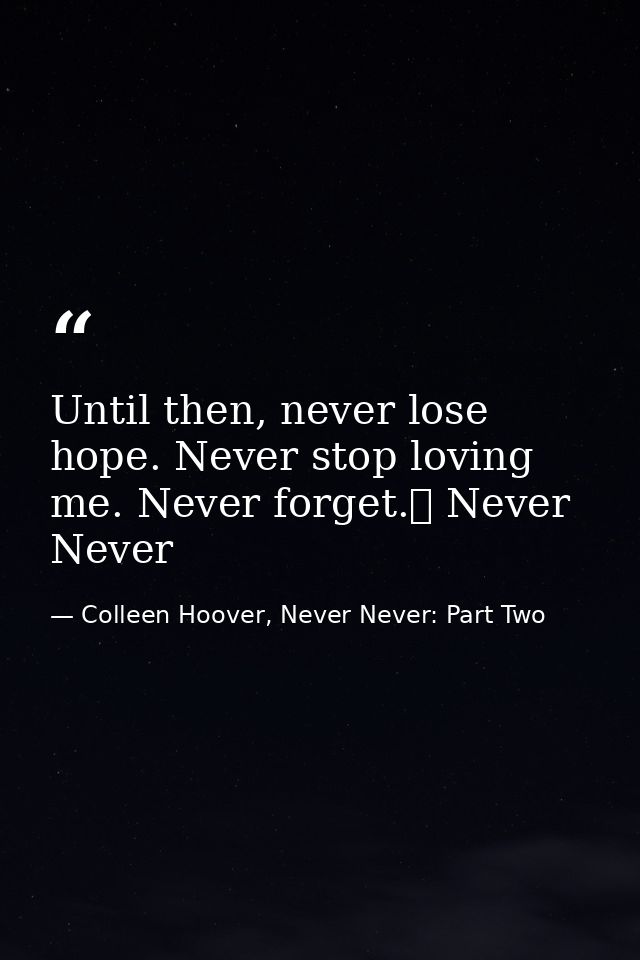 Until then, never lose hope. Never stop loving me. Never forget.  Never Never — Colleen Hoover, Never Never: Part Two