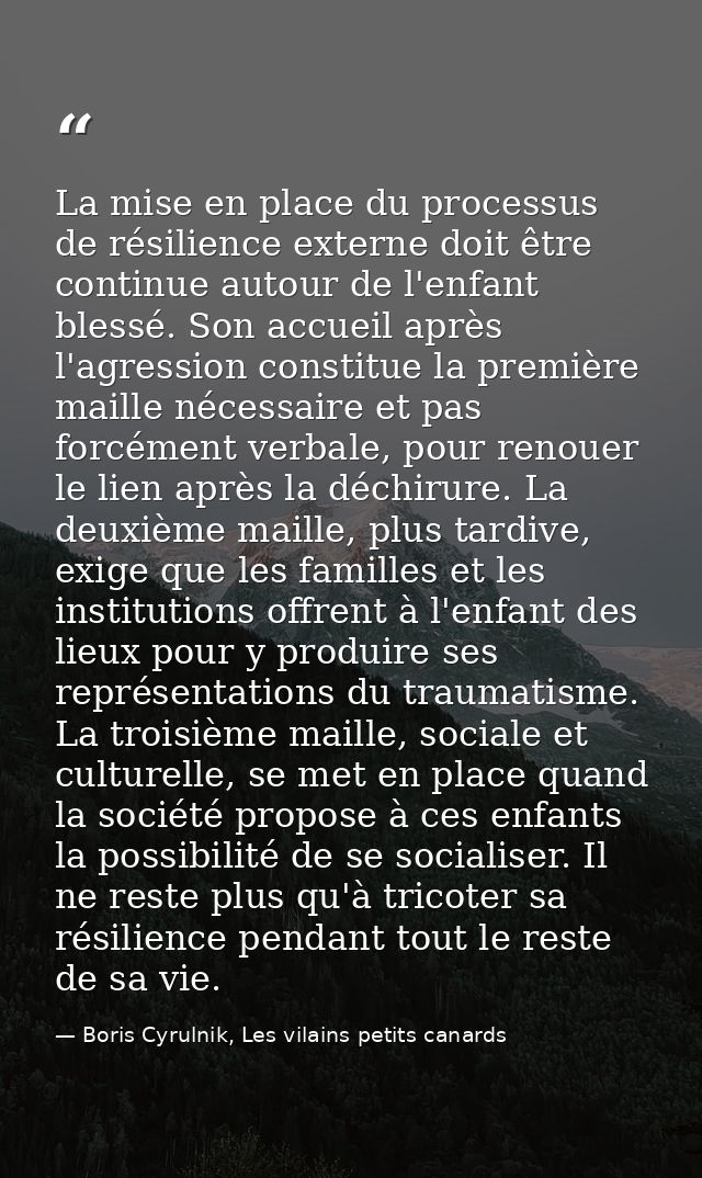 La mise en place du processus de résilience externe doit être continue autour de l'enfant blessé. Son accueil après l'ag — Boris Cyrulnik, Les vilains petits canards