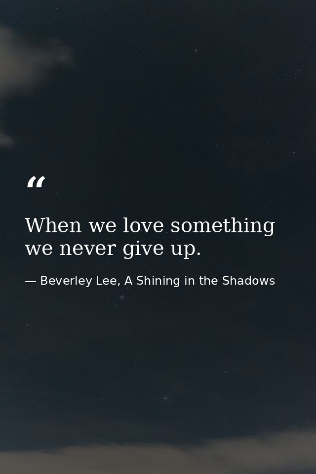When we love something we never give up. — Beverley Lee, A Shining in the Shadows