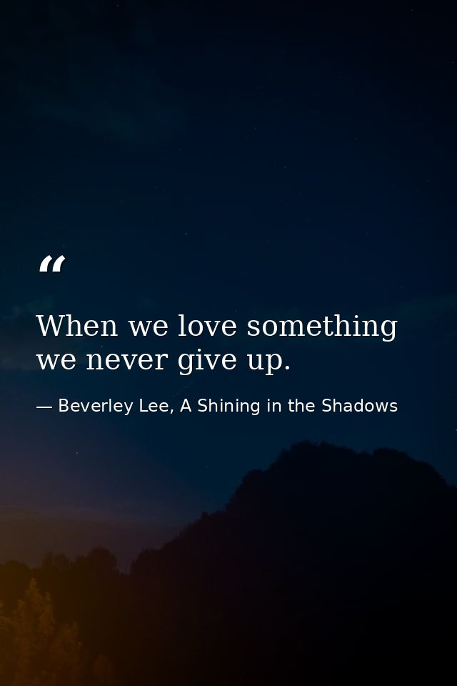 When we love something we never give up. — Beverley Lee, A Shining in the Shadows