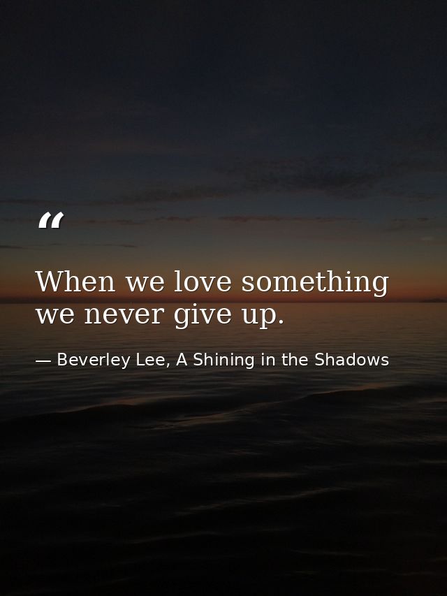 When we love something we never give up. — Beverley Lee, A Shining in the Shadows