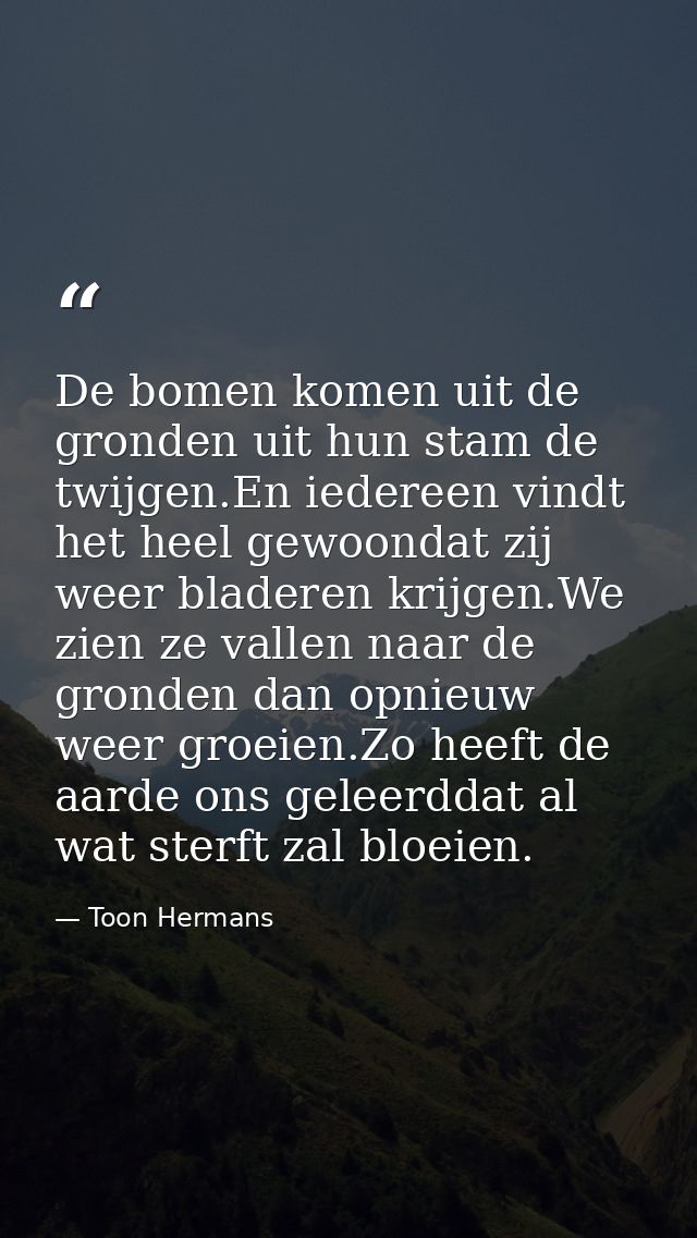 De bomen komen uit de gronden uit hun stam de twijgen.En iedereen vindt het heel gewoondat zij weer bladeren krijgen.We  — Toon Hermans