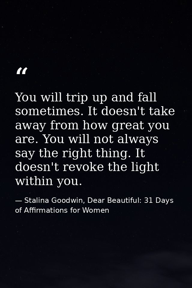 You will trip up and fall sometimes. It doesn't take away from how great you are. You will not always say the right thin — Stalina Goodwin, Dear Beautiful: 31 Days of Affirmations for Women