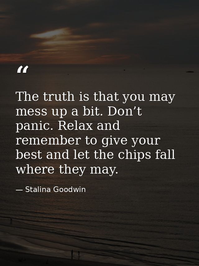 The truth is that you may mess up a bit. Don’t panic. Relax and remember to give your best and let the chips fall where  — Stalina Goodwin
