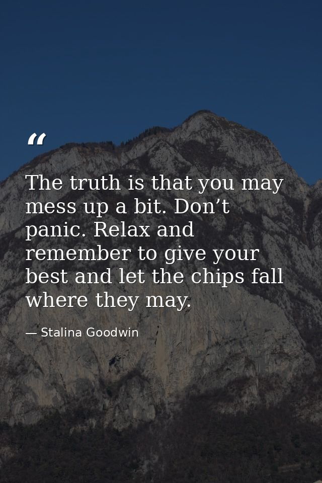 The truth is that you may mess up a bit. Don’t panic. Relax and remember to give your best and let the chips fall where  — Stalina Goodwin
