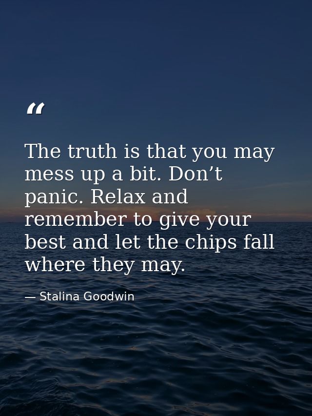 The truth is that you may mess up a bit. Don’t panic. Relax and remember to give your best and let the chips fall where  — Stalina Goodwin