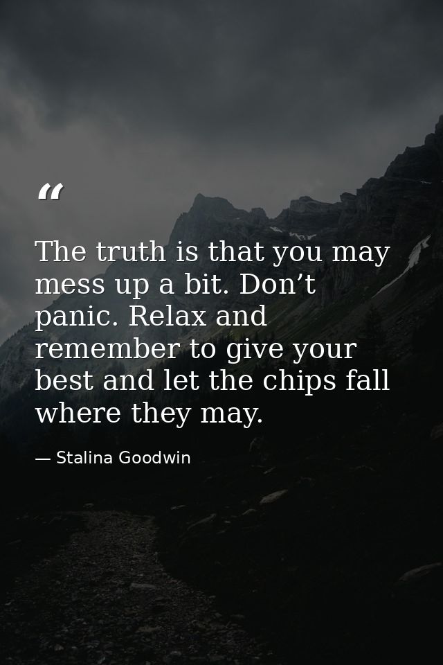 The truth is that you may mess up a bit. Don’t panic. Relax and remember to give your best and let the chips fall where  — Stalina Goodwin